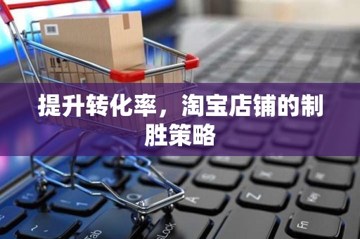 提升转化率，淘宝店铺的制胜策略