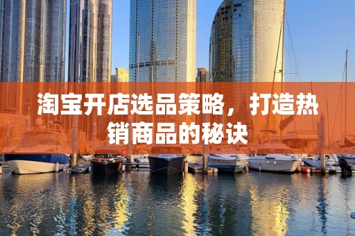 淘宝开店选品策略，打造热销商品的秘诀