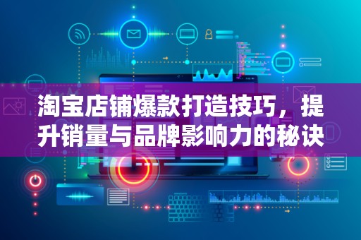 淘宝店铺爆款打造技巧，提升销量与品牌影响力的秘诀