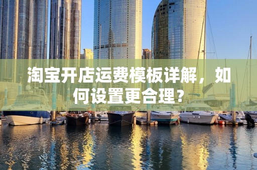 淘宝开店运费模板详解，如何设置更合理？