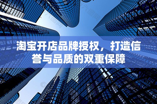 淘宝开店品牌授权，打造信誉与品质的双重保障