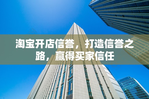 淘宝开店信誉，打造信誉之路，赢得买家信任