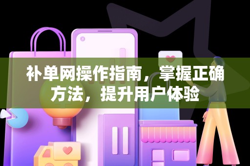 补单网操作指南，掌握正确方法，提升用户体验