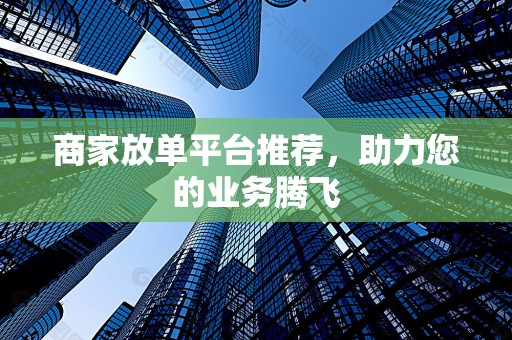 商家放单平台推荐，助力您的业务腾飞