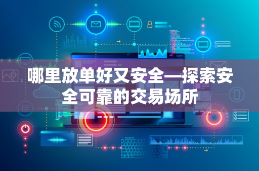 哪里放单好又安全—探索安全可靠的交易场所