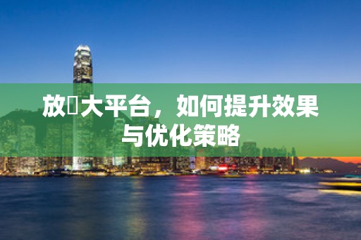 放單大平台，如何提升效果与优化策略