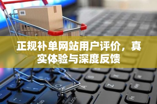 正规补单网站用户评价，真实体验与深度反馈