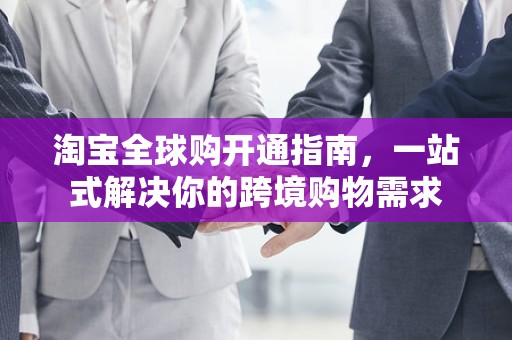淘宝全球购开通指南，一站式解决你的跨境购物需求