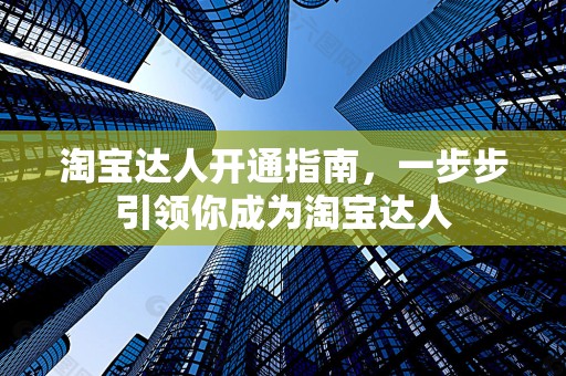 淘宝达人开通指南，一步步引领你成为淘宝达人