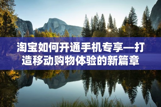 淘宝如何开通手机专享—打造移动购物体验的新篇章