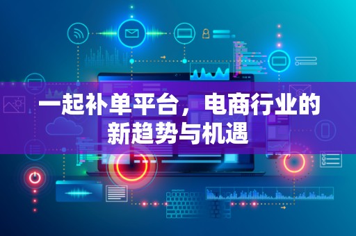 一起补单平台，电商行业的新趋势与机遇
