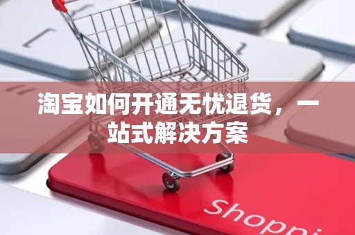 淘宝如何开通无忧退货，一站式解决方案