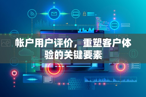 帐户用户评价，重塑客户体验的关键要素