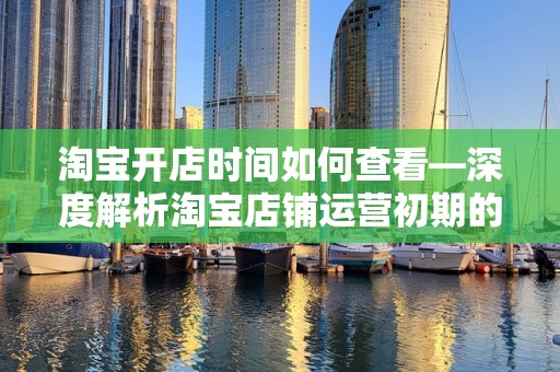 淘宝开店时间如何查看—深度解析淘宝店铺运营初期的重要信息获取