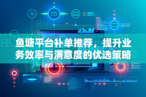 鱼塘平台补单推荐，提升业务效率与满意度的优选策略