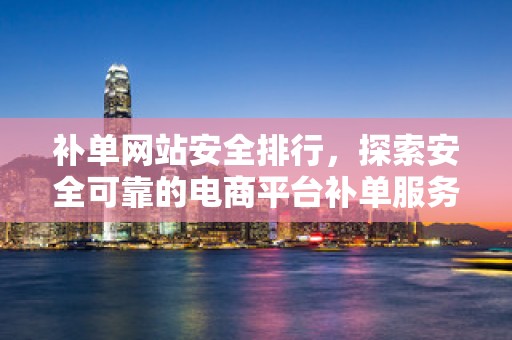 补单网站安全排行，探索安全可靠的电商平台补单服务