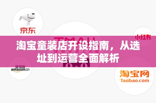 淘宝童装店开设指南，从选址到运营全面解析