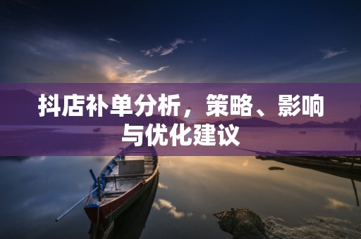 抖店补单分析，策略、影响与优化建议