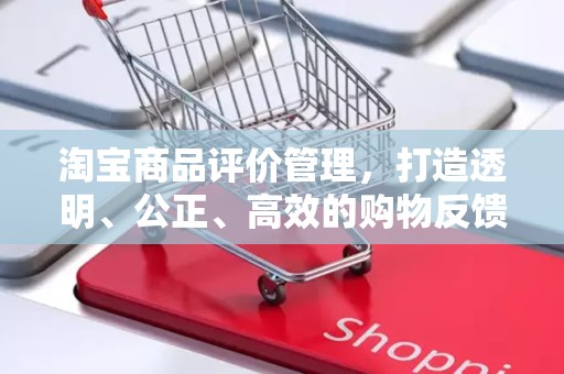 淘宝商品评价管理，打造透明、公正、高效的购物反馈机制