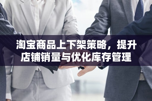 淘宝商品上下架策略，提升店铺销量与优化库存管理