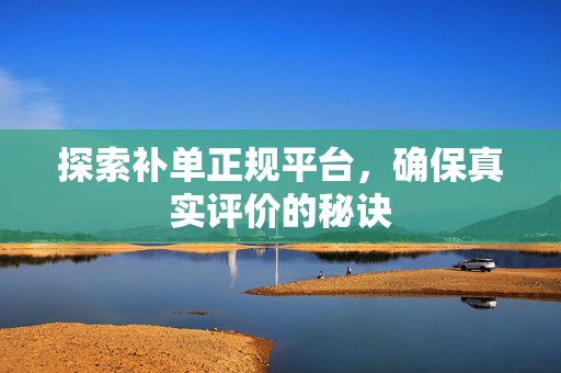 探索补单正规平台，确保真实评价的秘诀