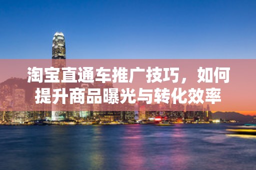 淘宝直通车推广技巧，如何提升商品曝光与转化效率