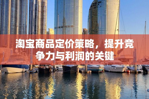 淘宝商品定价策略，提升竞争力与利润的关键