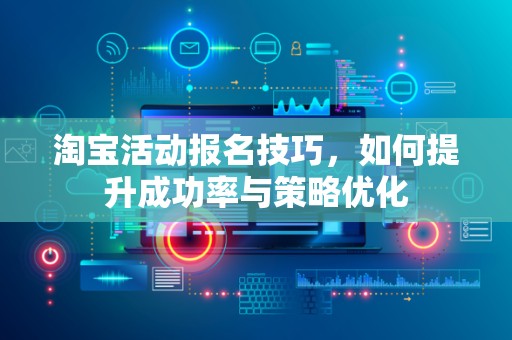 淘宝活动报名技巧，如何提升成功率与策略优化