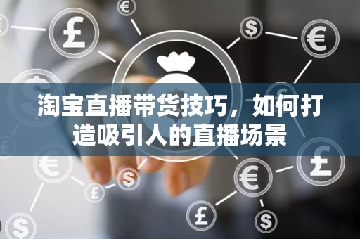 淘宝直播带货技巧，如何打造吸引人的直播场景