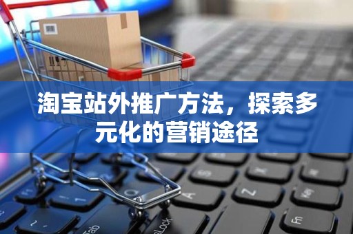 淘宝站外推广方法，探索多元化的营销途径