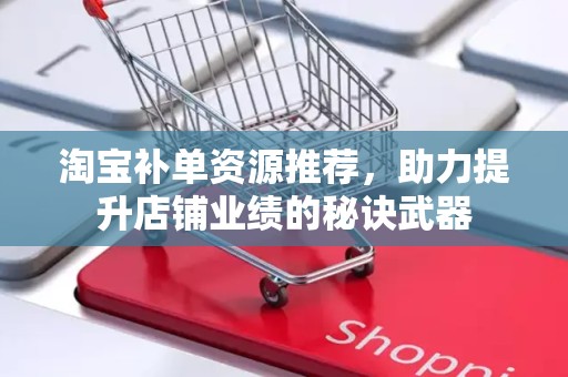 淘宝补单资源推荐，助力提升店铺业绩的秘诀武器