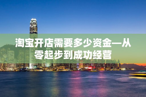 淘宝开店需要多少资金—从零起步到成功经营