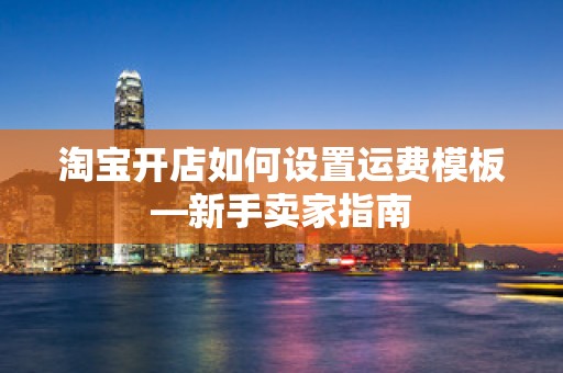 淘宝开店如何设置运费模板—新手卖家指南
