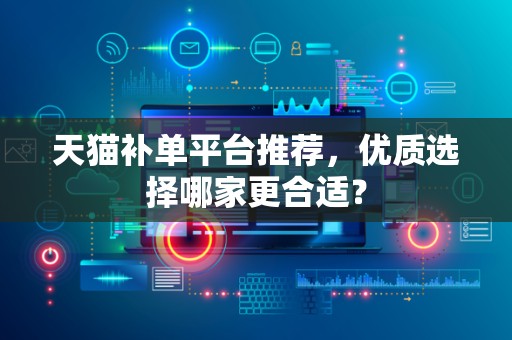 天猫补单平台推荐，优质选择哪家更合适？