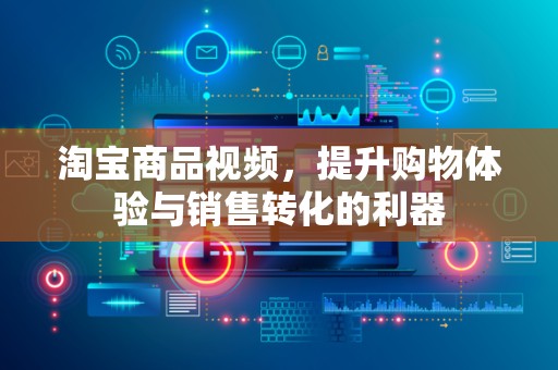 淘宝商品视频，提升购物体验与销售转化的利器