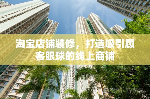 淘宝店铺装修，打造吸引顾客眼球的线上商铺