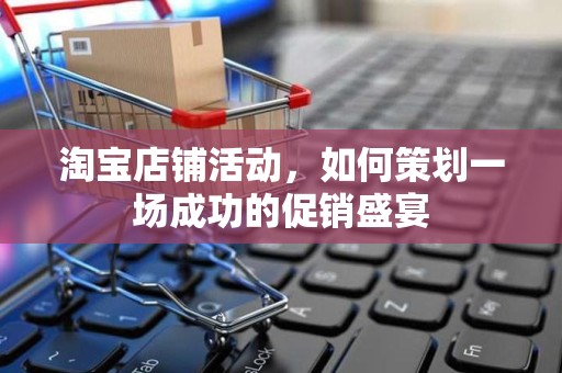 淘宝店铺活动，如何策划一场成功的促销盛宴