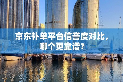京东补单平台信誉度对比，哪个更靠谱？