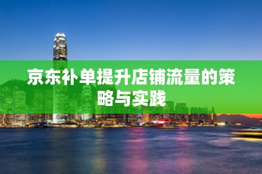 京东补单提升店铺流量的策略与实践