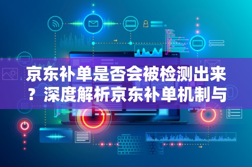 京东补单是否会被检测出来？深度解析京东补单机制与应对策略