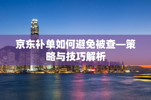 京东补单如何避免被查—策略与技巧解析