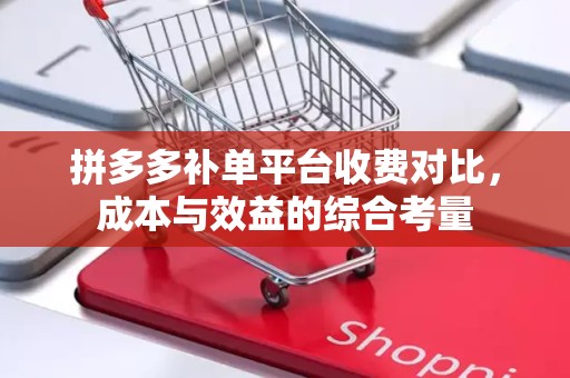 拼多多补单平台收费对比，成本与效益的综合考量