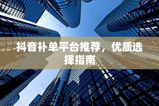 抖音补单平台推荐，优质选择指南