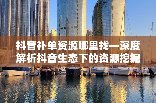 抖音补单资源哪里找—深度解析抖音生态下的资源挖掘策略