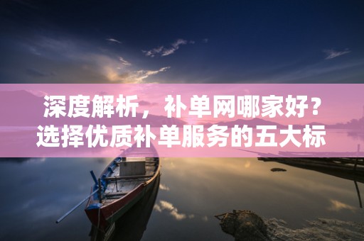 深度解析，补单网哪家好？选择优质补单服务的五大标准