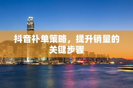 抖音补单策略，提升销量的关键步骤