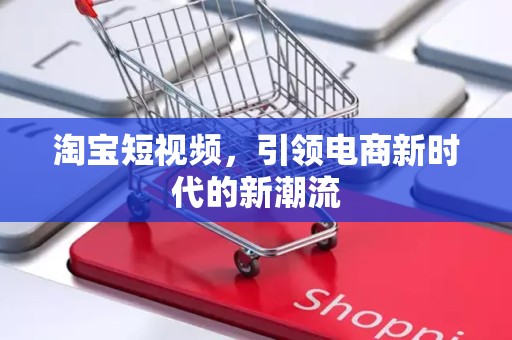 淘宝短视频，引领电商新时代的新潮流