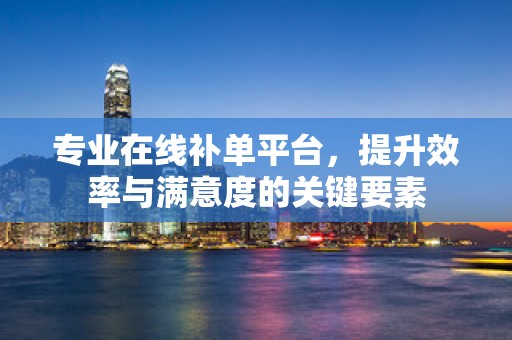 专业在线补单平台，提升效率与满意度的关键要素