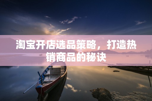 淘宝开店选品策略，打造热销商品的秘诀