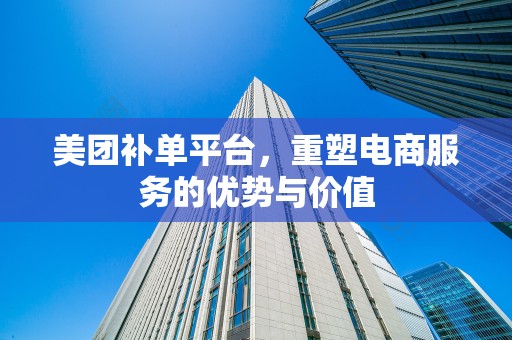 美团补单平台，重塑电商服务的优势与价值